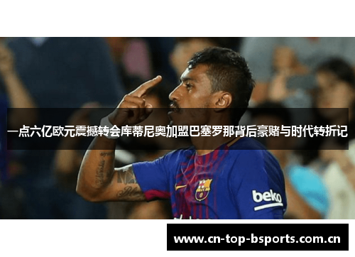 一点六亿欧元震撼转会库蒂尼奥加盟巴塞罗那背后豪赌与时代转折记