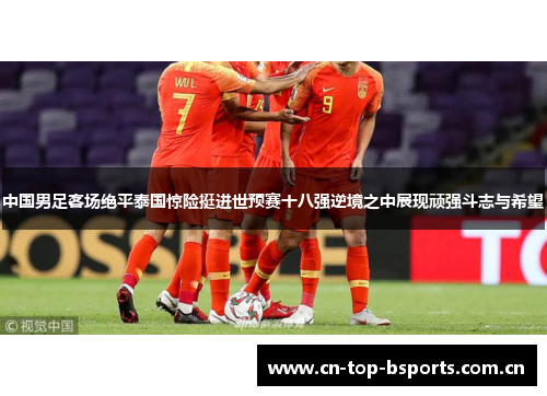 中国男足客场绝平泰国惊险挺进世预赛十八强逆境之中展现顽强斗志与希望 中国男足客场绝平泰国惊险挺进世预赛十八强逆境之中展现顽强斗志与希望